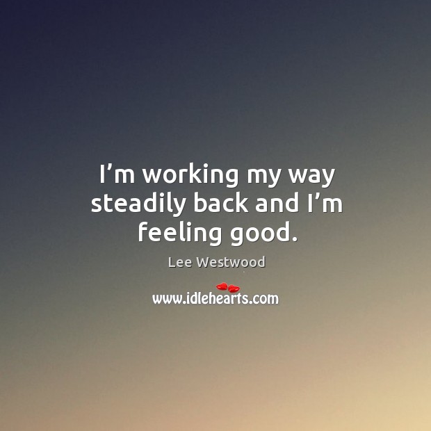 I’m working my way steadily back and I’m feeling good. Lee Westwood Picture Quote