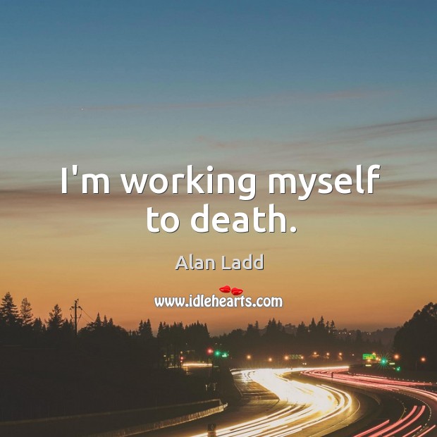 I’m working myself to death. Alan Ladd Picture Quote