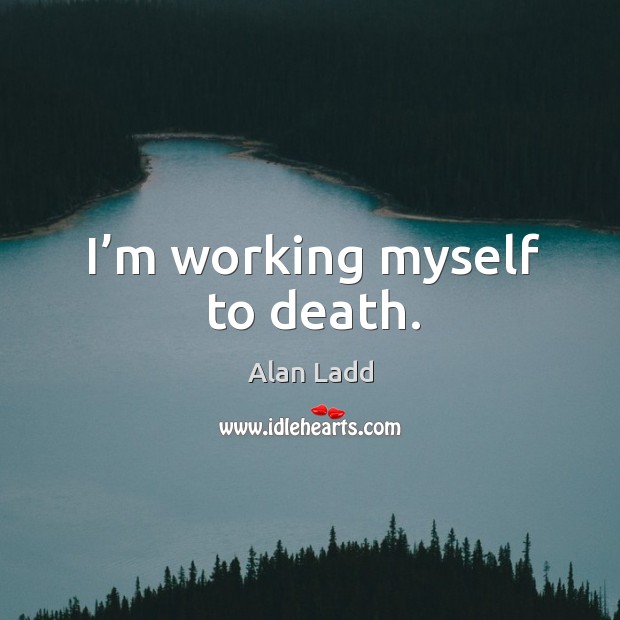 I’m working myself to death. Alan Ladd Picture Quote