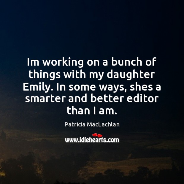Im working on a bunch of things with my daughter Emily. In Patricia MacLachlan Picture Quote