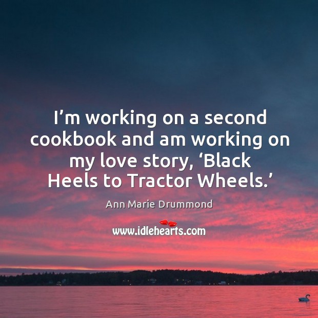 I’m working on a second cookbook and am working on my love story, ‘black heels to tractor wheels.’ Ann Marie Drummond Picture Quote
