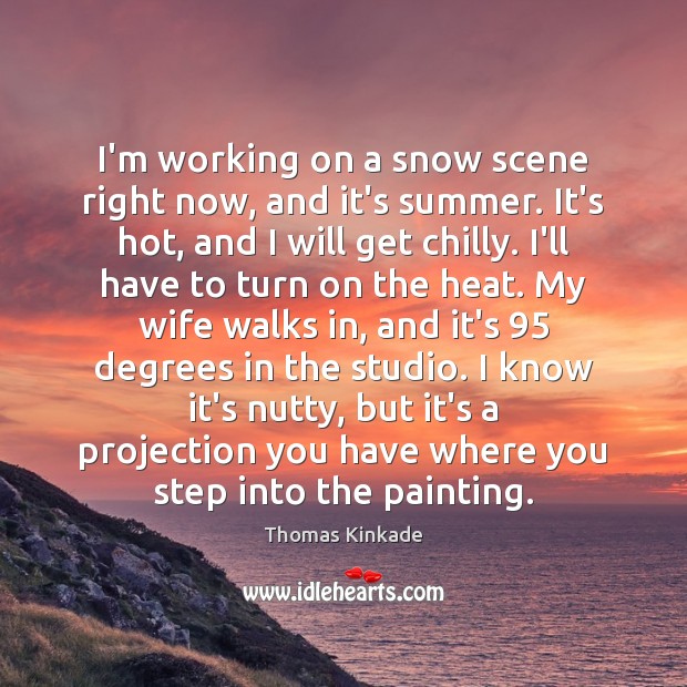 I’m working on a snow scene right now, and it’s summer. It’s Thomas Kinkade Picture Quote