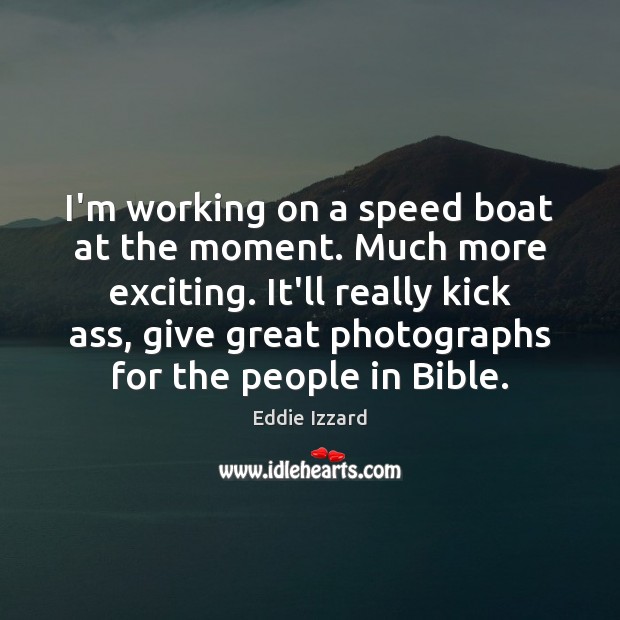 I’m working on a speed boat at the moment. Much more exciting. Eddie Izzard Picture Quote