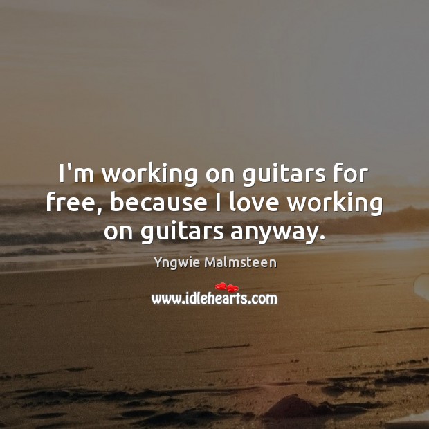 I’m working on guitars for free, because I love working on guitars anyway. Yngwie Malmsteen Picture Quote