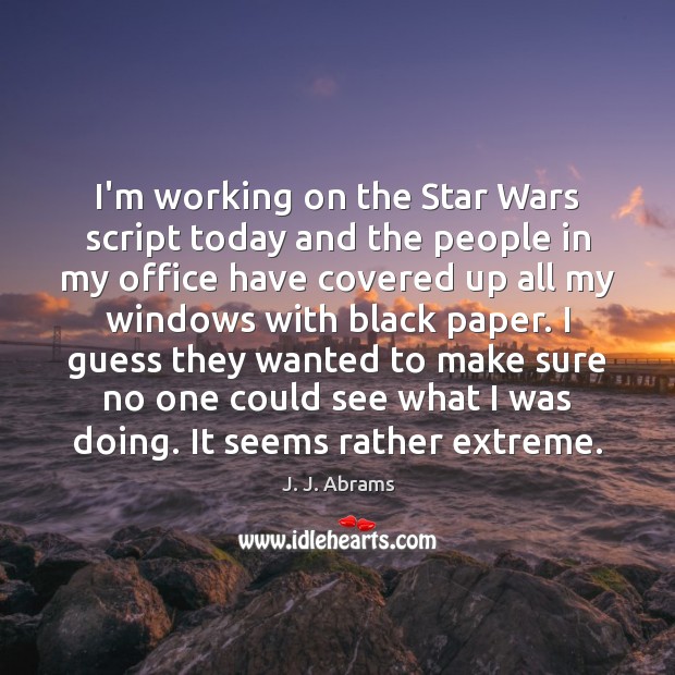 I’m working on the Star Wars script today and the people in J. J. Abrams Picture Quote