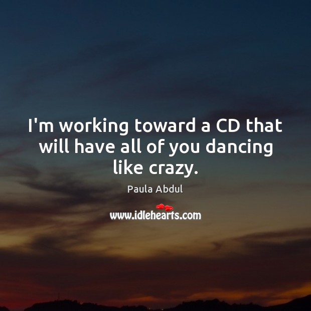 I’m working toward a CD that will have all of you dancing like crazy. Paula Abdul Picture Quote