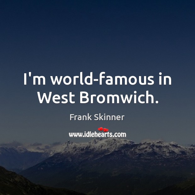 I’m world-famous in West Bromwich. Image
