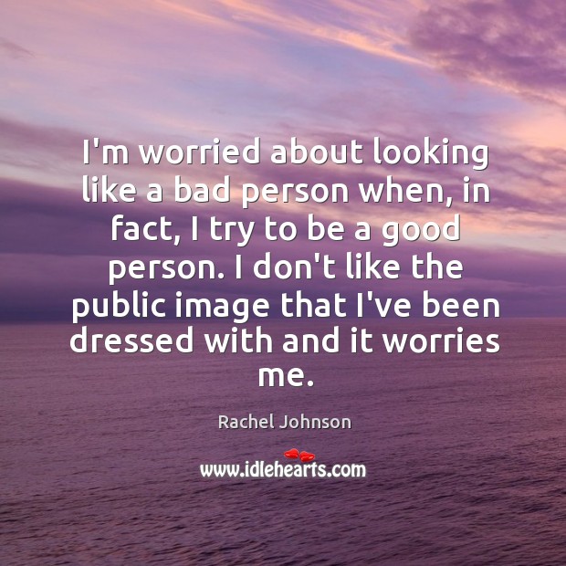 I’m worried about looking like a bad person when, in fact, I Rachel Johnson Picture Quote