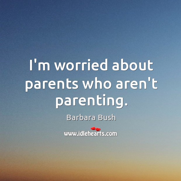 I’m worried about parents who aren’t parenting. Barbara Bush Picture Quote