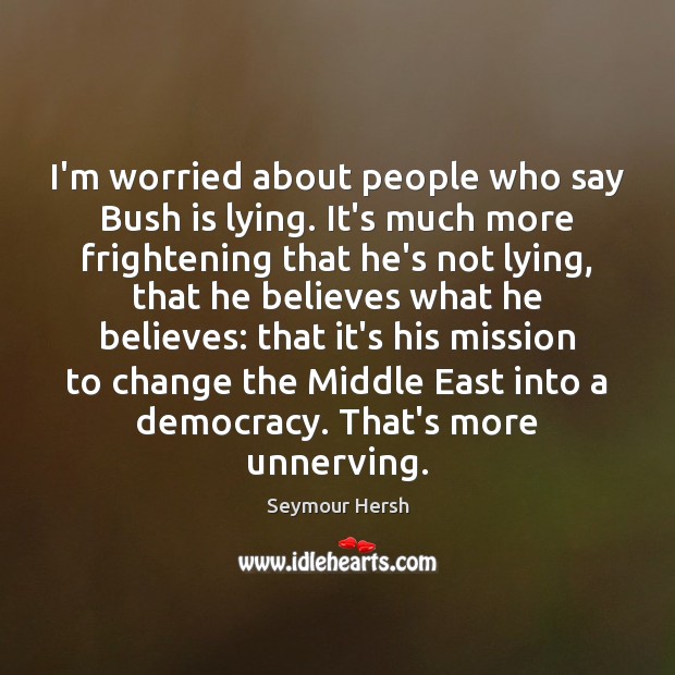 I’m worried about people who say Bush is lying. It’s much more Seymour Hersh Picture Quote