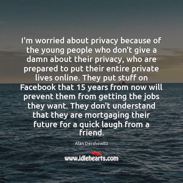 I’m worried about privacy because of the young people who don’t give Alan Dershowitz Picture Quote