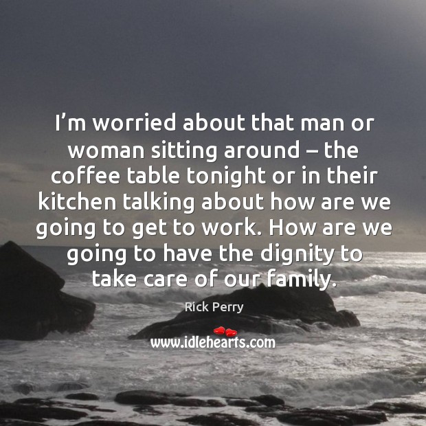 I’m worried about that man or woman sitting around – the coffee table tonight or in Rick Perry Picture Quote