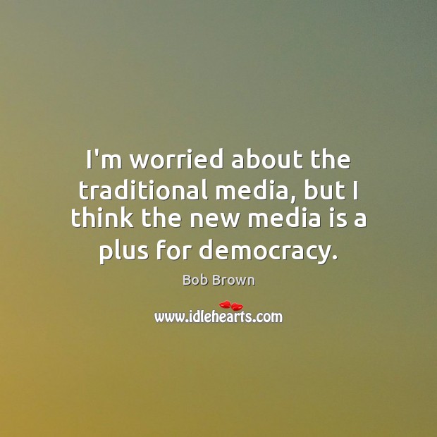 I’m worried about the traditional media, but I think the new media Bob Brown Picture Quote