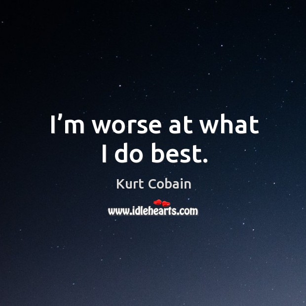 I’m worse at what I do best. Kurt Cobain Picture Quote