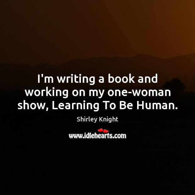 I’m writing a book and working on my one-woman show, Learning To Be Human. Shirley Knight Picture Quote