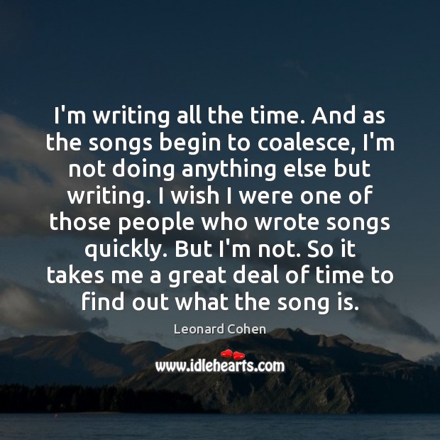 I’m writing all the time. And as the songs begin to coalesce, Leonard Cohen Picture Quote
