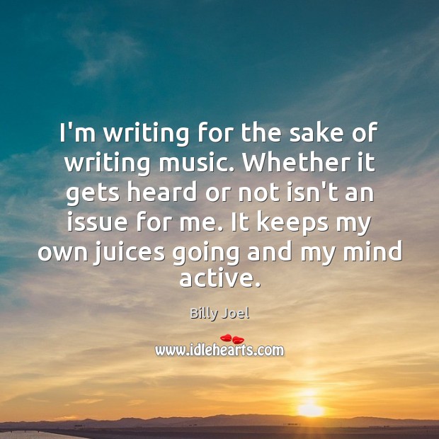 I’m writing for the sake of writing music. Whether it gets heard Billy Joel Picture Quote