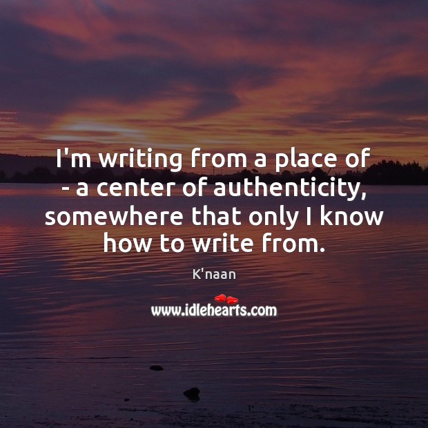 I’m writing from a place of – a center of authenticity, somewhere K’naan Picture Quote