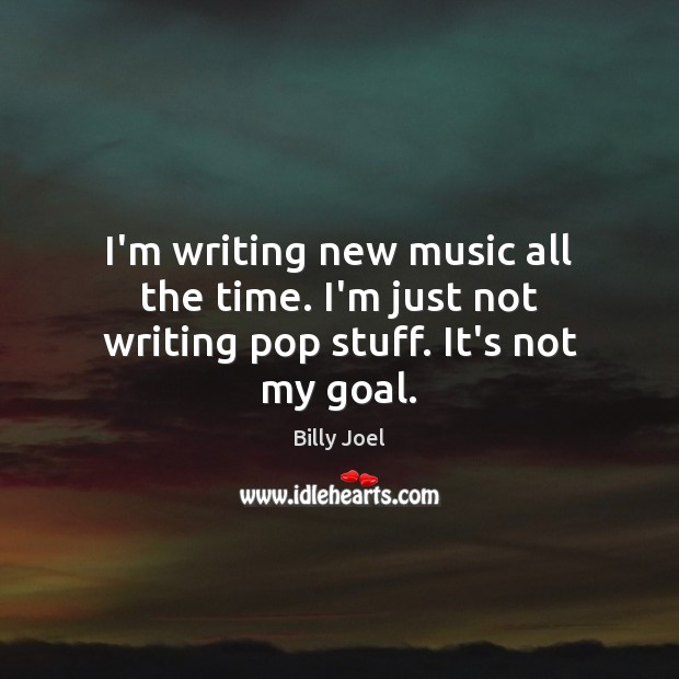 I’m writing new music all the time. I’m just not writing pop stuff. It’s not my goal. Billy Joel Picture Quote