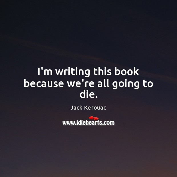I’m writing this book because we’re all going to die. Jack Kerouac Picture Quote