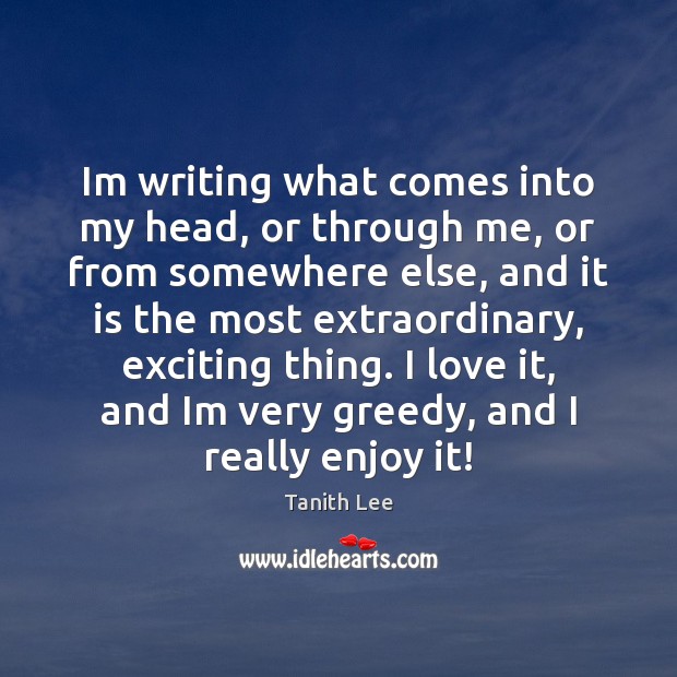 Im writing what comes into my head, or through me, or from Tanith Lee Picture Quote