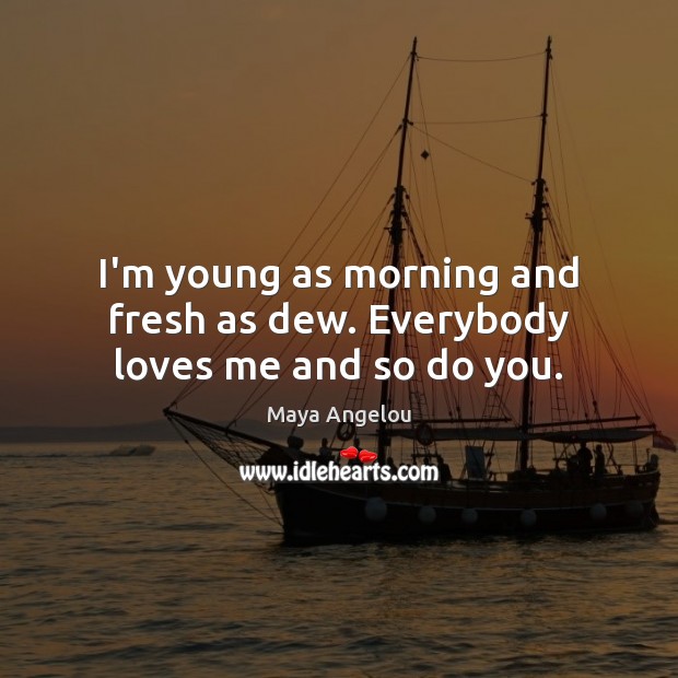 I’m young as morning and fresh as dew. Everybody loves me and so do you. Image