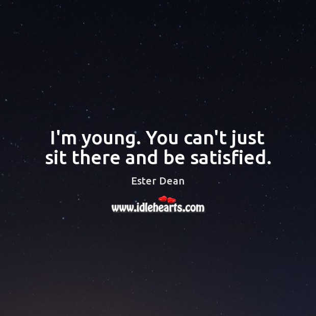 I’m young. You can’t just sit there and be satisfied. Ester Dean Picture Quote