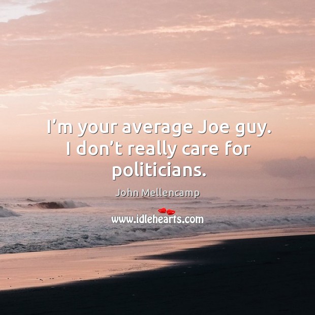 I’m your average joe guy. I don’t really care for politicians. Image