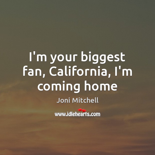 I’m your biggest fan, California, I’m coming home Joni Mitchell Picture Quote