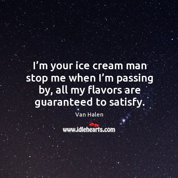 I’m your ice cream man stop me when I’m passing by, all my flavors are guaranteed to satisfy. Van Halen Picture Quote