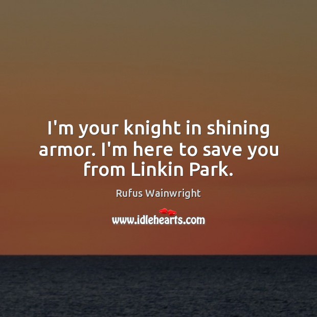 I’m your knight in shining armor. I’m here to save you from Linkin Park. Rufus Wainwright Picture Quote