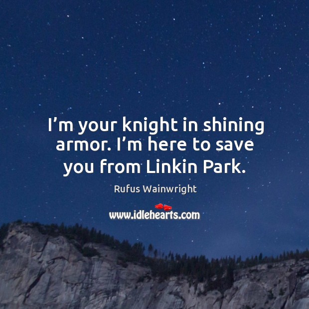 I’m your knight in shining armor. I’m here to save you from linkin park. Rufus Wainwright Picture Quote