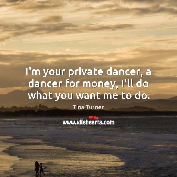 I’m your private dancer, a dancer for money, I’ll do what you want me to do. Tina Turner Picture Quote