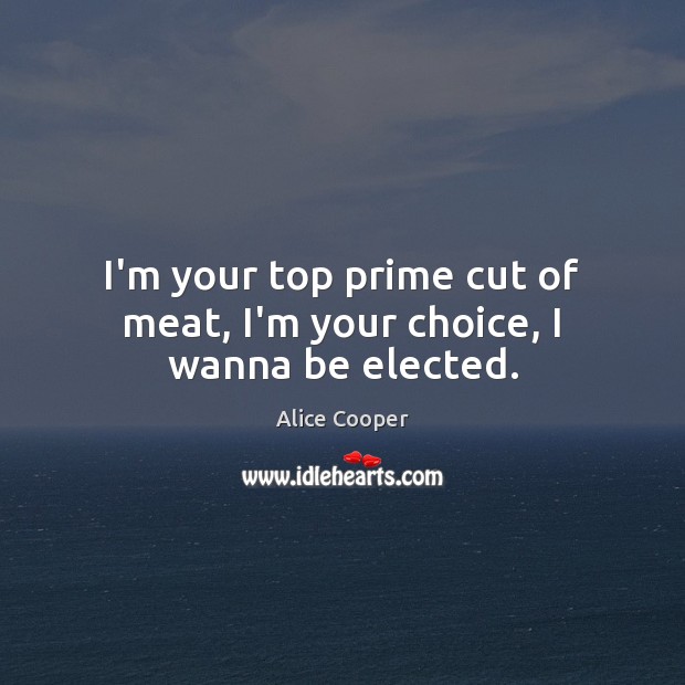 I’m your top prime cut of meat, I’m your choice, I wanna be elected. Alice Cooper Picture Quote