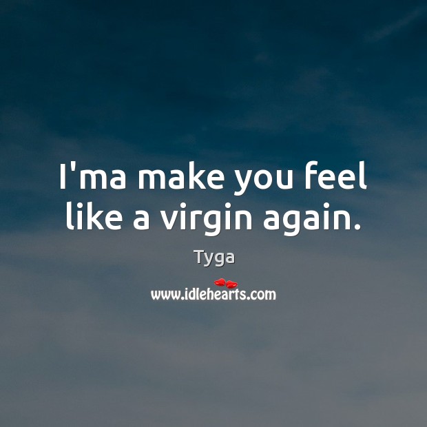 I’ma make you feel like a virgin again. Tyga Picture Quote