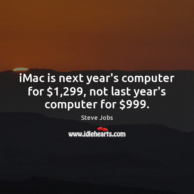 IMac is next year’s computer for $1,299, not last year’s computer for $999. Steve Jobs Picture Quote