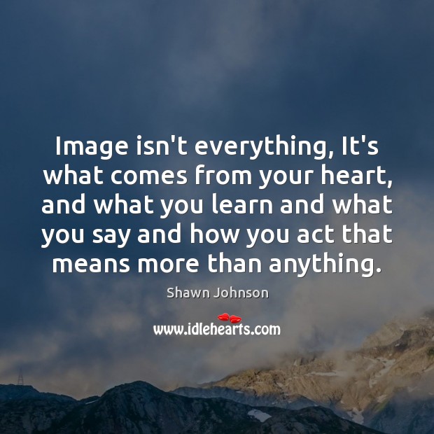 Image isn’t everything, It’s what comes from your heart, and what you Image