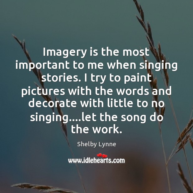 Imagery is the most important to me when singing stories. I try Shelby Lynne Picture Quote