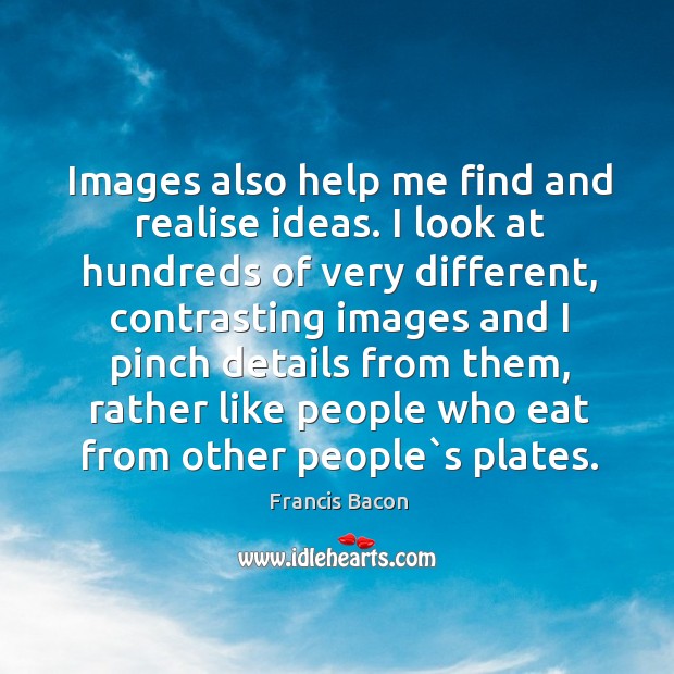 Images also help me find and realise ideas. I look at hundreds Francis Bacon Picture Quote