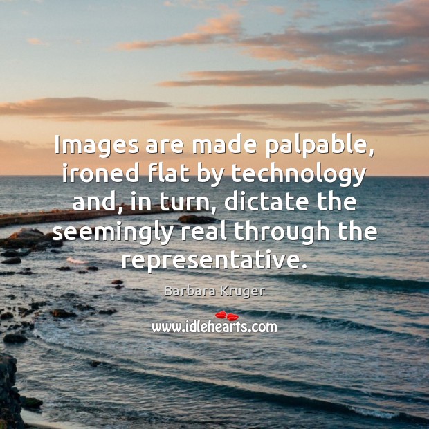 Images are made palpable, ironed flat by technology and, in turn, dictate Barbara Kruger Picture Quote