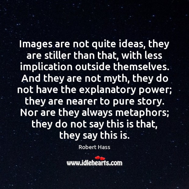 Images are not quite ideas, they are stiller than that, with less Robert Hass Picture Quote