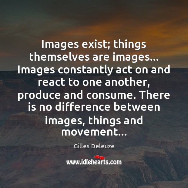 Images exist; things themselves are images… Images constantly act on and react Gilles Deleuze Picture Quote