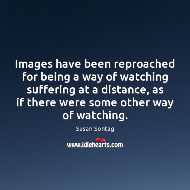 Images have been reproached for being a way of watching suffering at Image