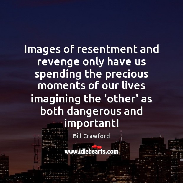 Images of resentment and revenge only have us spending the precious moments Bill Crawford Picture Quote