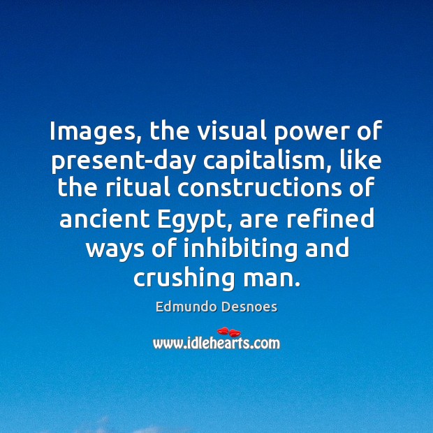 Images, the visual power of present-day capitalism, like the ritual constructions of Image