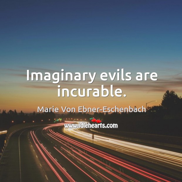 Imaginary evils are incurable. Marie Von Ebner-Eschenbach Picture Quote