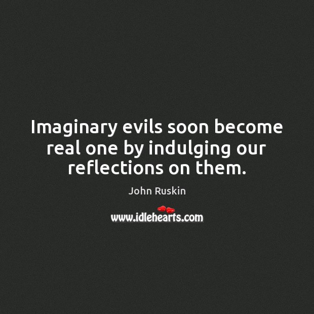 Imaginary evils soon become real one by indulging our reflections on them. John Ruskin Picture Quote
