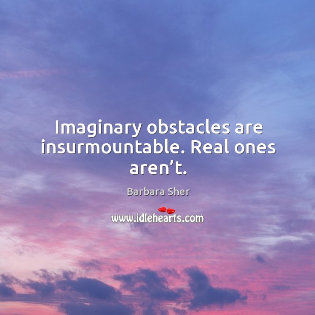 Imaginary obstacles are insurmountable. Real ones aren’t. Image