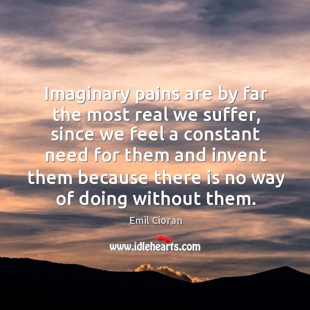 Imaginary pains are by far the most real we suffer, since we feel a constant need for Emil Cioran Picture Quote