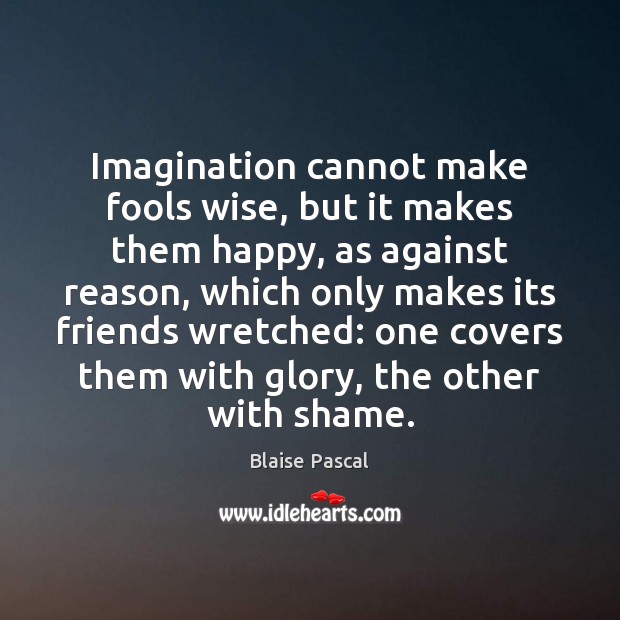 Imagination cannot make fools wise, but it makes them happy, as against Blaise Pascal Picture Quote